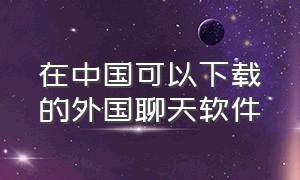 在中国可以下载的外国聊天软件