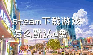 steam下载游戏怎么默认d盘