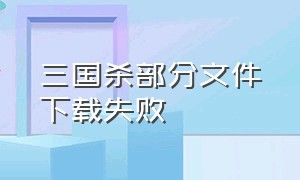 三国杀部分文件下载失败