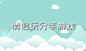 情侣玩分手游戏（情侣玩什么游戏容易分手）