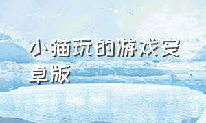 小猫玩的游戏安卓版（小猫玩的游戏app在哪下载）