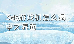 3ds游戏机怎么调中文界面（3ds游戏说明书怎么调成中文）
