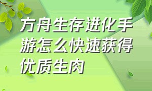 方舟生存进化手游怎么快速获得优质生肉（方舟生存进化手游怎么快速刷腐肉）