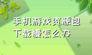 手机游戏资源包下载慢怎么办