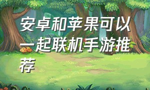 安卓和苹果可以一起联机手游推荐（安卓和苹果可以一起联机手游推荐游戏吗）