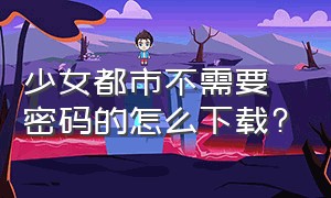 少女都市不需要密码的怎么下载?