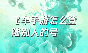 飞车手游怎么登陆别人的号