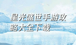 星光盛世手游攻略大全下载（星光盛世手游攻略大全下载最新）