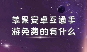 苹果安卓互通手游免费的有什么