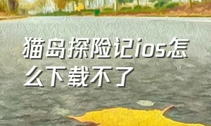 猫岛探险记ios怎么下载不了（猫岛探险记安卓官方下载）