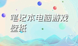 笔记本电脑游戏壁纸（游戏本会动的壁纸电脑）