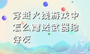 穿越火线游戏中怎么赠送武器给好友