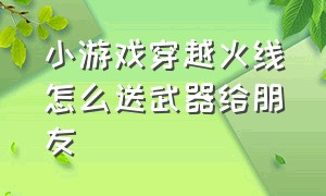 小游戏穿越火线怎么送武器给朋友