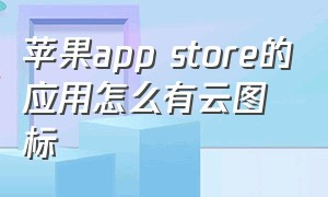 苹果app store的应用怎么有云图标（苹果app store图标不见了怎么办）