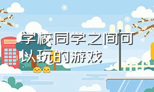 学校同学之间可以玩的游戏