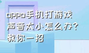 oppo手机打游戏声音太小怎么办?教你一招