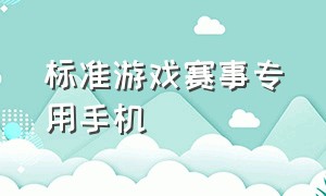 标准游戏赛事专用手机（游戏比赛专用手机有哪些）