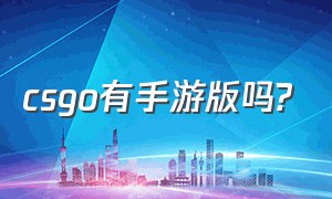 csgo有手游版吗?（csgo手游版官方下载）