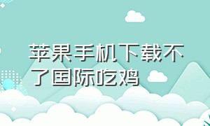 苹果手机下载不了国际吃鸡（苹果怎么下载外国版吃鸡）