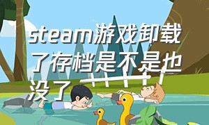 steam游戏卸载了存档是不是也没了