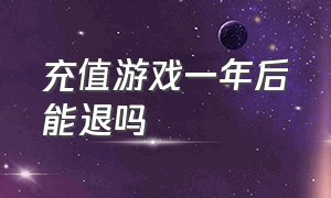 充值游戏一年后能退吗（玩游戏充值了几万能退回来吗）