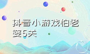 抖音小游戏怕老婆5关