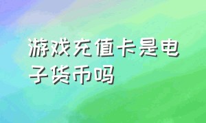 游戏充值卡是电子货币吗（游戏充值选择手机充值卡会怎样）