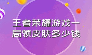 王者荣耀游戏一局领皮肤多少钱（王者荣耀满皮肤要充多少钱）