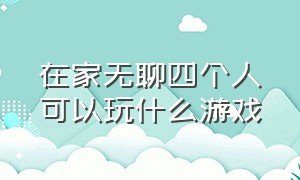 在家无聊四个人可以玩什么游戏