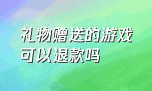 礼物赠送的游戏可以退款吗