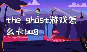 the ghost游戏怎么卡bug