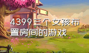 4399三个女孩布置房间的游戏