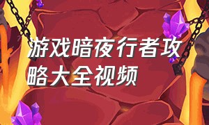 游戏暗夜行者攻略大全视频（游戏暗夜行者攻略大全视频解说）