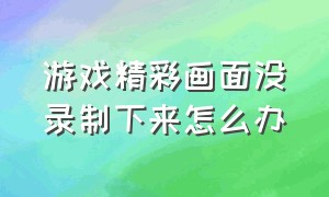 游戏精彩画面没录制下来怎么办