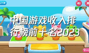 中国游戏收入排行榜前十名2023