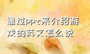 通过ppt来介绍游戏的英文怎么说（转盘游戏英文介绍怎么写）