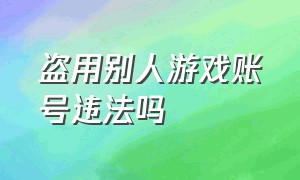 盗用别人游戏账号违法吗