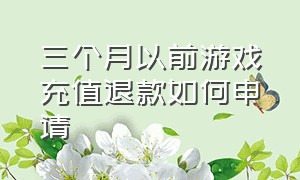 三个月以前游戏充值退款如何申请