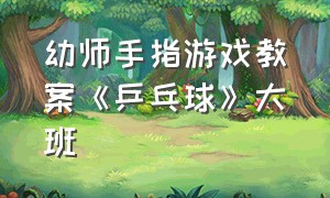 幼师手指游戏教案《乒乓球》大班