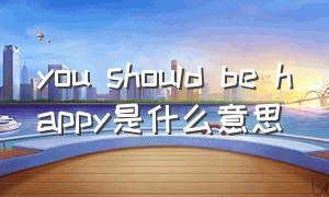 you should be happy是什么意思