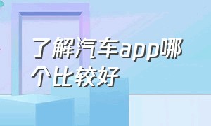 了解汽车app哪个比较好（汽车app平台哪个更靠谱）