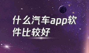 什么汽车app软件比较好（什么汽车app软件比较好使）