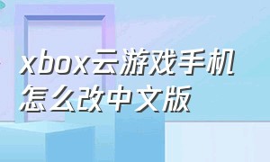 xbox云游戏手机怎么改中文版（xbox云游戏官网）