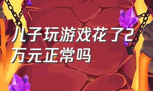 儿子玩游戏花了2万元正常吗