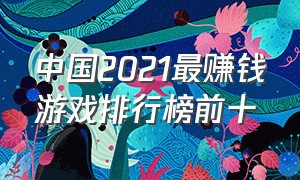 中国2021最赚钱游戏排行榜前十