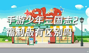 手游少年三国志2福利版有区别吗