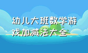 幼儿大班数学游戏加减法大全