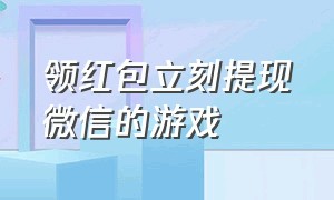 领红包立刻提现微信的游戏（能提现微信红包的游戏）