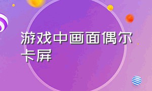 游戏中画面偶尔卡屏（游戏中卡屏怎么解决）