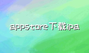 appstore下载ipa（appstore下载ipad版）